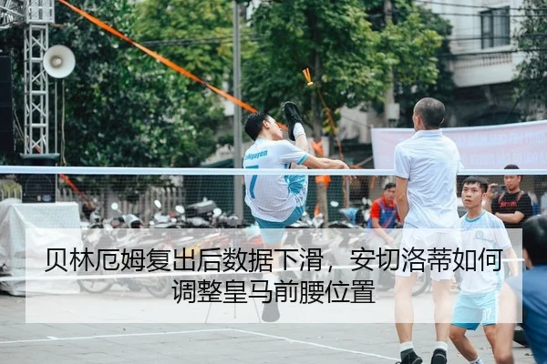 贝林厄姆复出后数据下滑，安切洛蒂如何调整皇马前腰位置