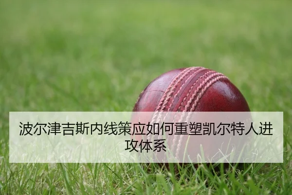 波尔津吉斯内线策应如何重塑凯尔特人进攻体系