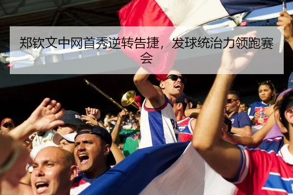 郑钦文中网首秀逆转告捷，发球统治力领跑赛会